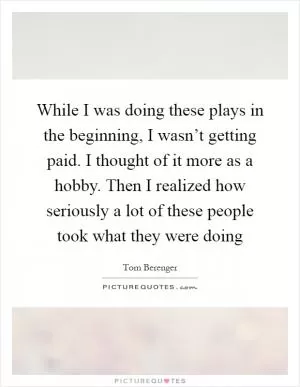While I was doing these plays in the beginning, I wasn’t getting paid. I thought of it more as a hobby. Then I realized how seriously a lot of these people took what they were doing Picture Quote #1