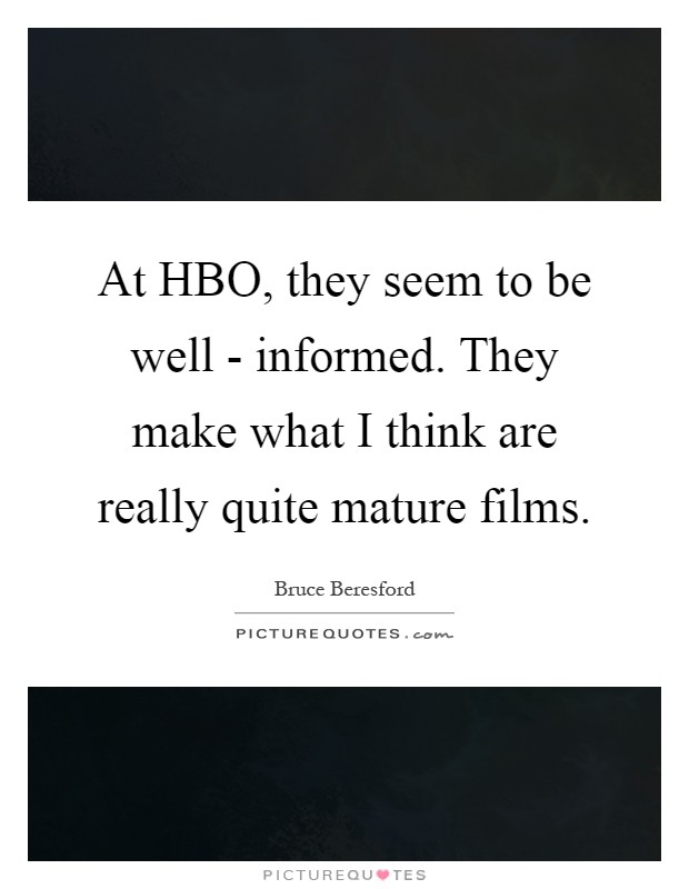 At HBO, they seem to be well - informed. They make what I think are really quite mature films Picture Quote #1