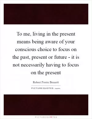 To me, living in the present means being aware of your conscious choice to focus on the past, present or future - it is not necessarily having to focus on the present Picture Quote #1