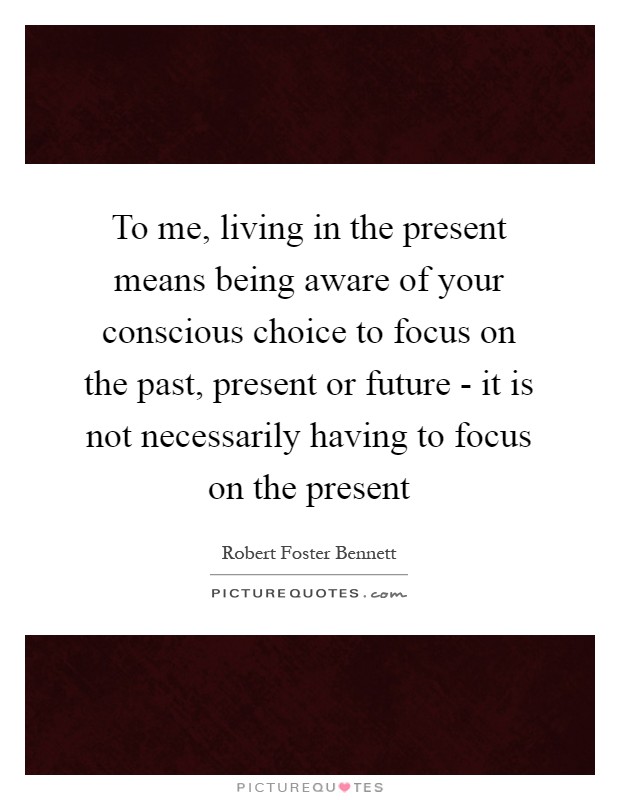 To me, living in the present means being aware of your conscious choice to focus on the past, present or future - it is not necessarily having to focus on the present Picture Quote #1