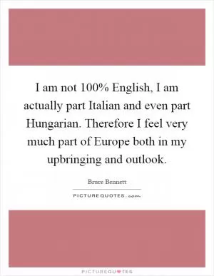 I am not 100% English, I am actually part Italian and even part Hungarian. Therefore I feel very much part of Europe both in my upbringing and outlook Picture Quote #1
