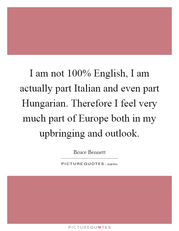 I am not 100% English, I am actually part Italian and even part Hungarian. Therefore I feel very much part of Europe both in my upbringing and outlook Picture Quote #1