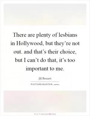 There are plenty of lesbians in Hollywood, but they’re not out. and that’s their choice, but I can’t do that, it’s too important to me Picture Quote #1