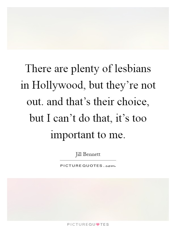 There are plenty of lesbians in Hollywood, but they're not out. and that's their choice, but I can't do that, it's too important to me Picture Quote #1