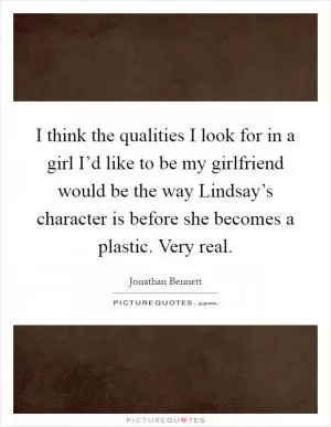 I think the qualities I look for in a girl I’d like to be my girlfriend would be the way Lindsay’s character is before she becomes a plastic. Very real Picture Quote #1