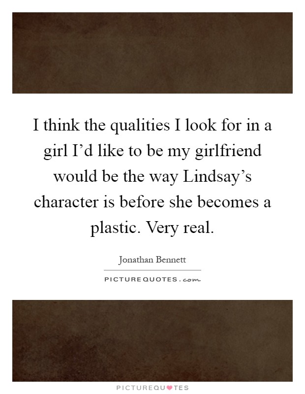 I think the qualities I look for in a girl I'd like to be my girlfriend would be the way Lindsay's character is before she becomes a plastic. Very real Picture Quote #1