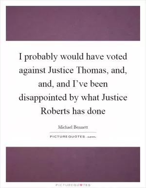I probably would have voted against Justice Thomas, and, and, and I’ve been disappointed by what Justice Roberts has done Picture Quote #1