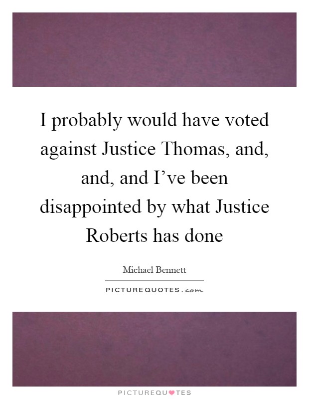 I probably would have voted against Justice Thomas, and, and, and I've been disappointed by what Justice Roberts has done Picture Quote #1