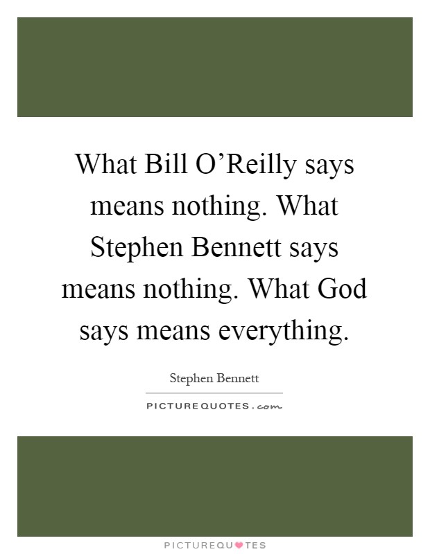 What Bill O'Reilly says means nothing. What Stephen Bennett says means nothing. What God says means everything Picture Quote #1