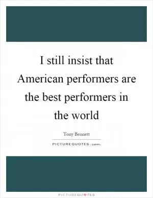 I still insist that American performers are the best performers in the world Picture Quote #1