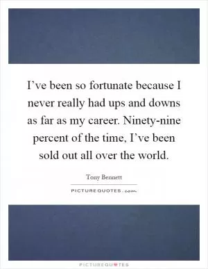I’ve been so fortunate because I never really had ups and downs as far as my career. Ninety-nine percent of the time, I’ve been sold out all over the world Picture Quote #1