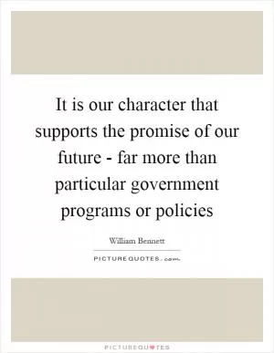 It is our character that supports the promise of our future - far more than particular government programs or policies Picture Quote #1