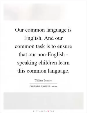 Our common language is English. And our common task is to ensure that our non-English - speaking children learn this common language Picture Quote #1