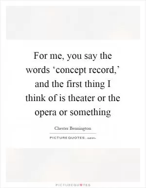 For me, you say the words ‘concept record,’ and the first thing I think of is theater or the opera or something Picture Quote #1