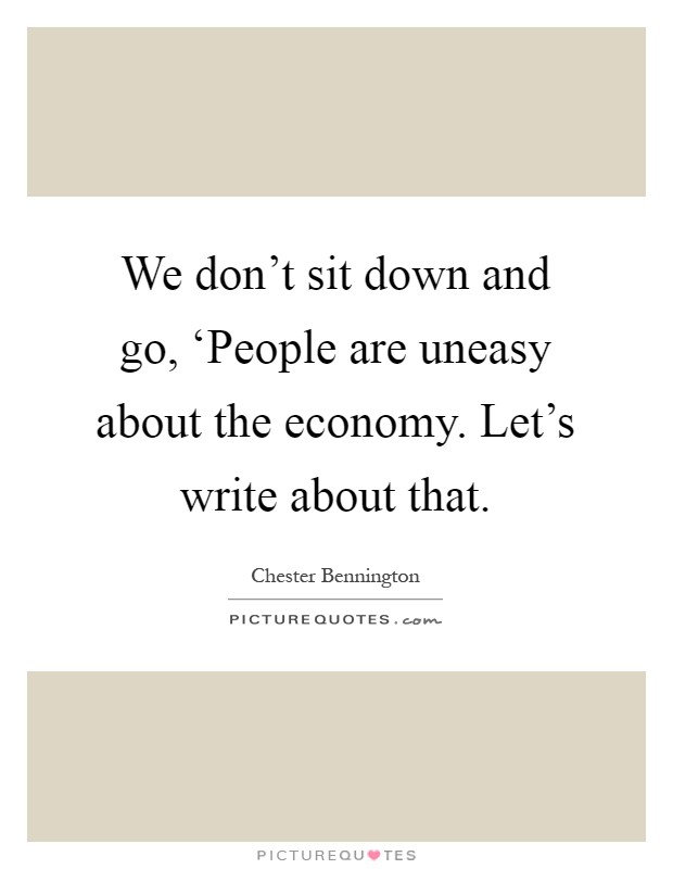 We don't sit down and go, ‘People are uneasy about the economy. Let's write about that Picture Quote #1
