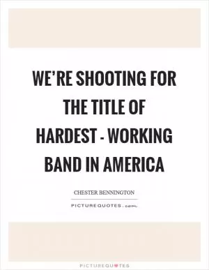 We’re shooting for the title of hardest - working band in America Picture Quote #1