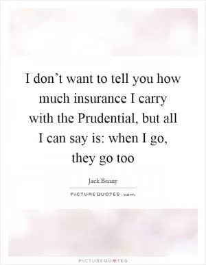 I don’t want to tell you how much insurance I carry with the Prudential, but all I can say is: when I go, they go too Picture Quote #1