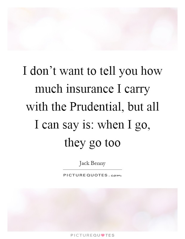 I don't want to tell you how much insurance I carry with the Prudential, but all I can say is: when I go, they go too Picture Quote #1