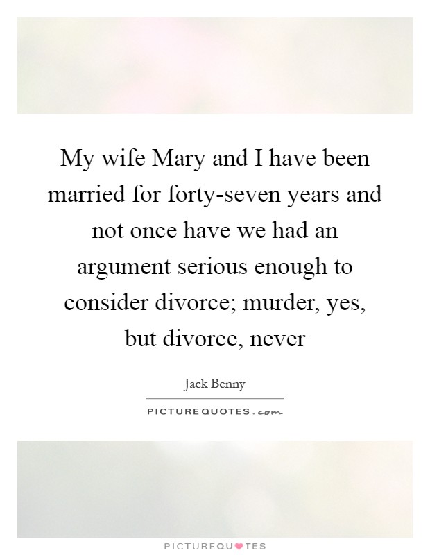 My wife Mary and I have been married for forty-seven years and not once have we had an argument serious enough to consider divorce; murder, yes, but divorce, never Picture Quote #1