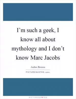 I’m such a geek, I know all about mythology and I don’t know Marc Jacobs Picture Quote #1