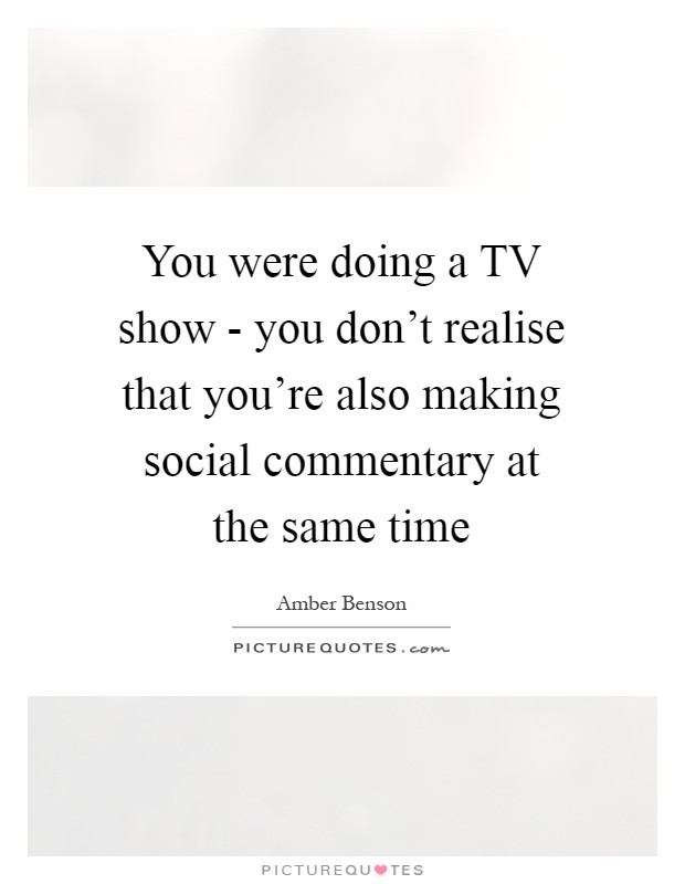 You were doing a TV show - you don't realise that you're also making social commentary at the same time Picture Quote #1