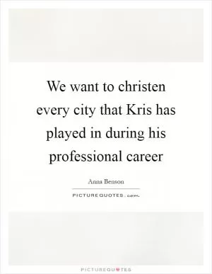 We want to christen every city that Kris has played in during his professional career Picture Quote #1