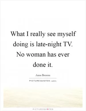 What I really see myself doing is late-night TV. No woman has ever done it Picture Quote #1