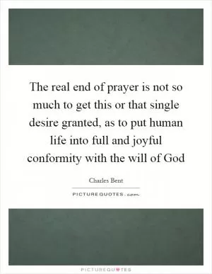 The real end of prayer is not so much to get this or that single desire granted, as to put human life into full and joyful conformity with the will of God Picture Quote #1