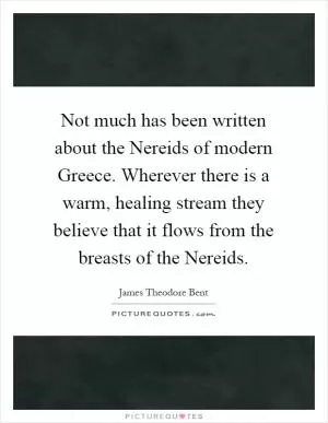 Not much has been written about the Nereids of modern Greece. Wherever there is a warm, healing stream they believe that it flows from the breasts of the Nereids Picture Quote #1