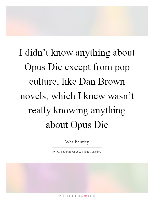 I didn't know anything about Opus Die except from pop culture, like Dan Brown novels, which I knew wasn't really knowing anything about Opus Die Picture Quote #1