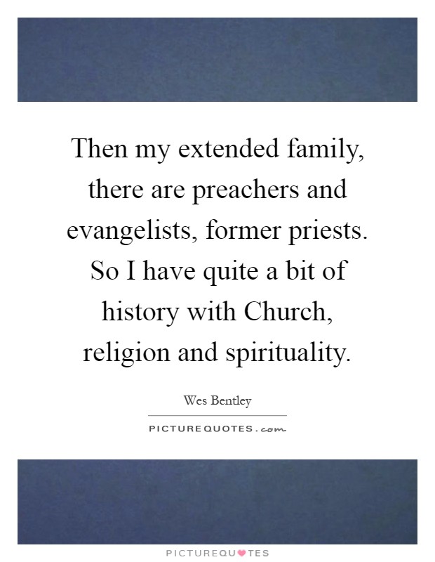 Then my extended family, there are preachers and evangelists, former priests. So I have quite a bit of history with Church, religion and spirituality Picture Quote #1