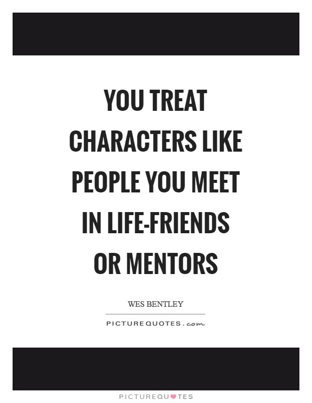 You treat characters like people you meet in life-friends or mentors Picture Quote #1