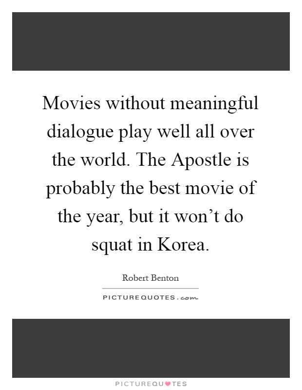 Movies without meaningful dialogue play well all over the world. The Apostle is probably the best movie of the year, but it won't do squat in Korea Picture Quote #1