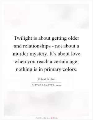 Twilight is about getting older and relationships - not about a murder mystery. It’s about love when you reach a certain age; nothing is in primary colors Picture Quote #1