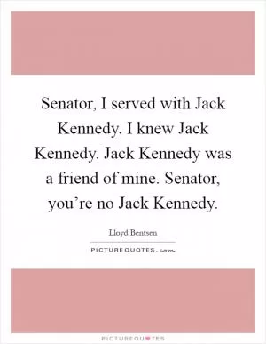 Senator, I served with Jack Kennedy. I knew Jack Kennedy. Jack Kennedy was a friend of mine. Senator, you’re no Jack Kennedy Picture Quote #1