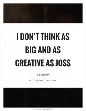 I don’t think as big and as creative as Joss Picture Quote #1