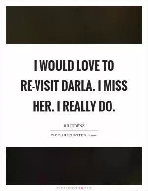 I would love to re-visit Darla. I miss her. I really do Picture Quote #1