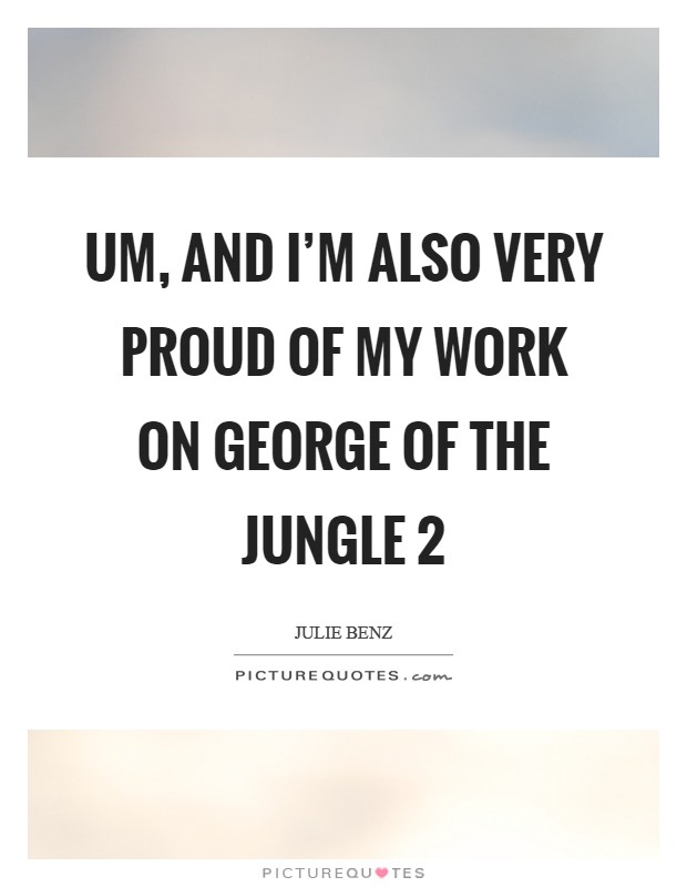 Um, and I'm also very proud of my work on George of the Jungle 2 Picture Quote #1