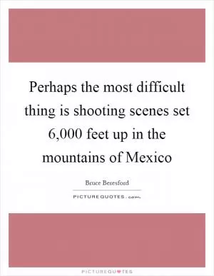 Perhaps the most difficult thing is shooting scenes set 6,000 feet up in the mountains of Mexico Picture Quote #1