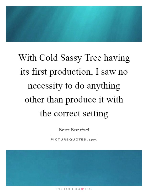 With Cold Sassy Tree having its first production, I saw no necessity to do anything other than produce it with the correct setting Picture Quote #1