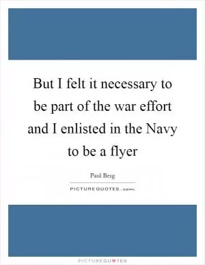 But I felt it necessary to be part of the war effort and I enlisted in the Navy to be a flyer Picture Quote #1
