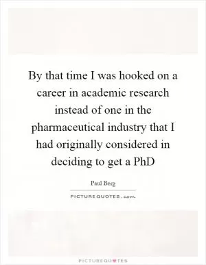 By that time I was hooked on a career in academic research instead of one in the pharmaceutical industry that I had originally considered in deciding to get a PhD Picture Quote #1