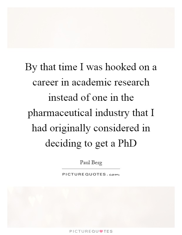 By that time I was hooked on a career in academic research instead of one in the pharmaceutical industry that I had originally considered in deciding to get a PhD Picture Quote #1