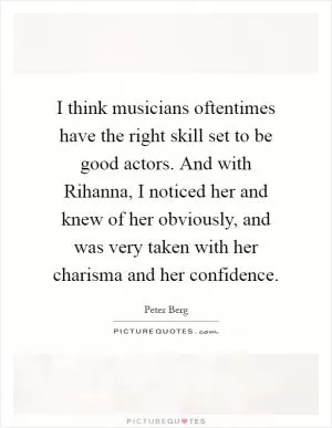 I think musicians oftentimes have the right skill set to be good actors. And with Rihanna, I noticed her and knew of her obviously, and was very taken with her charisma and her confidence Picture Quote #1