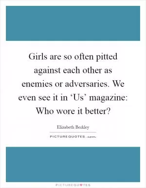 Girls are so often pitted against each other as enemies or adversaries. We even see it in ‘Us’ magazine: Who wore it better? Picture Quote #1