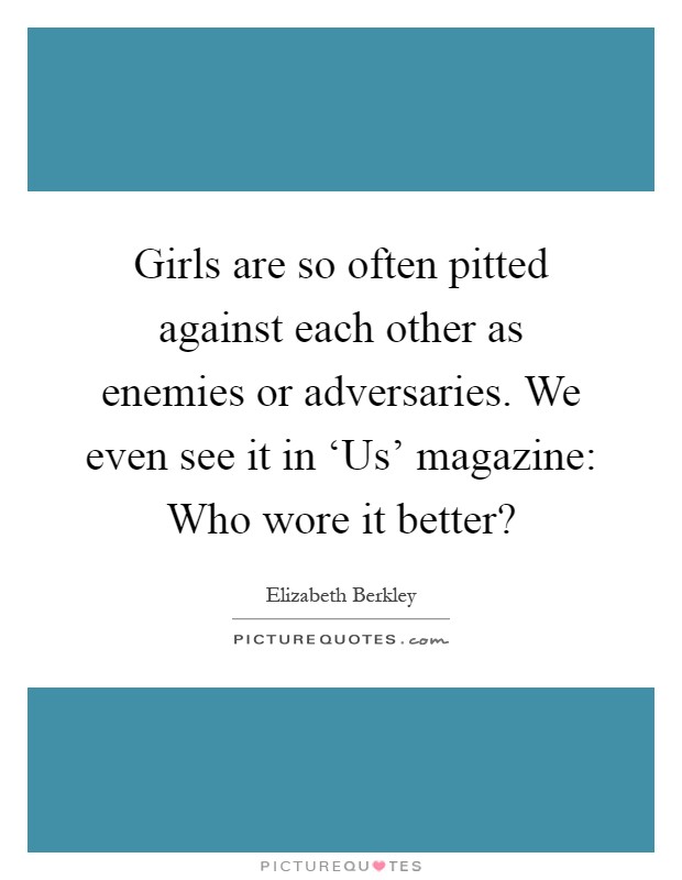 Girls are so often pitted against each other as enemies or adversaries. We even see it in ‘Us' magazine: Who wore it better? Picture Quote #1