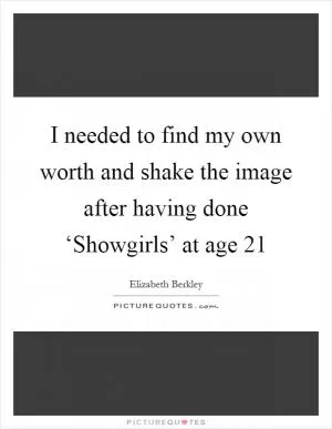 I needed to find my own worth and shake the image after having done ‘Showgirls’ at age 21 Picture Quote #1