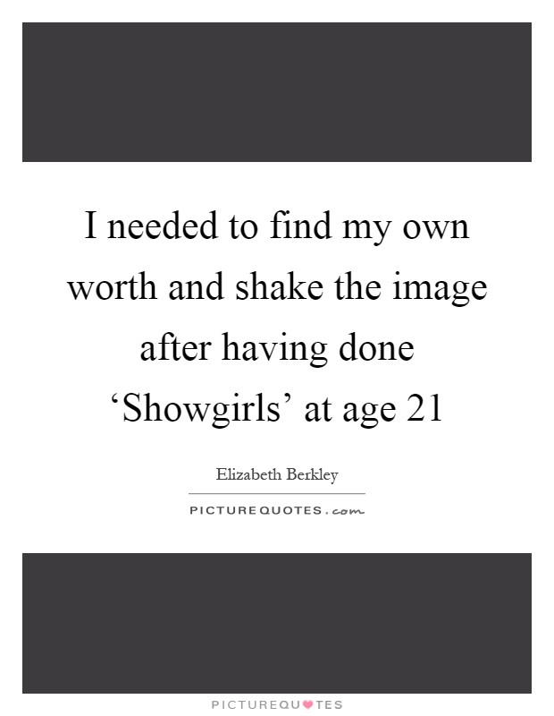 I needed to find my own worth and shake the image after having done ‘Showgirls' at age 21 Picture Quote #1