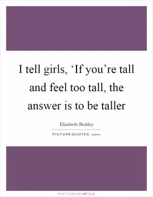 I tell girls, ‘If you’re tall and feel too tall, the answer is to be taller Picture Quote #1