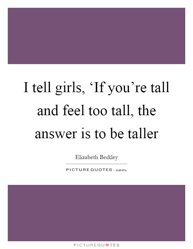I tell girls, ‘If you're tall and feel too tall, the answer is to be taller Picture Quote #1